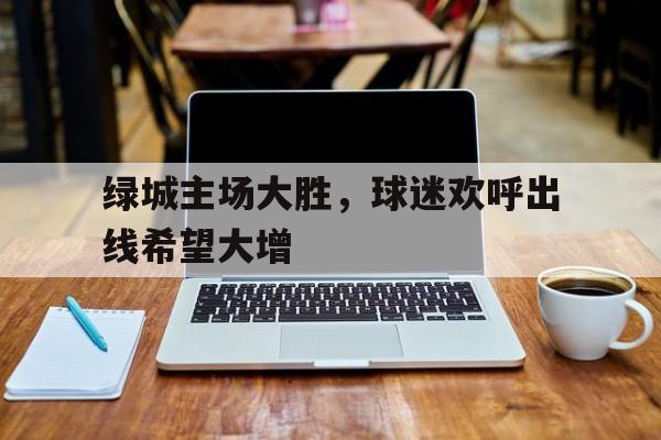 绿城主场大胜，球迷欢呼出线希望大增的简单介绍