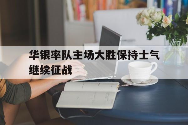 华银率队主场大胜保持士气继续征战的简单介绍 华银率队主场大胜保持士气继续征战的简单介绍