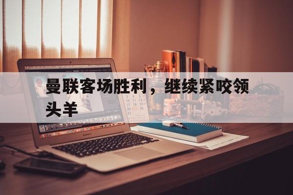 曼联客场胜利，继续紧咬领头羊