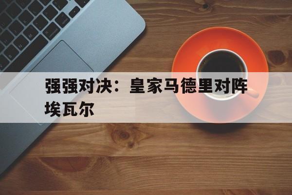 强强对决：皇家马德里对阵埃瓦尔的简单介绍