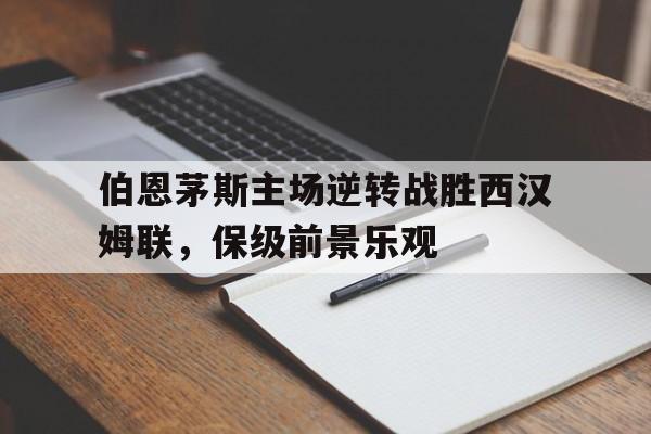 伯恩茅斯主场逆转战胜西汉姆联，保级前景乐观的简单介绍