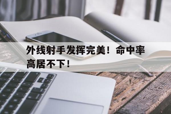 外线射手发挥完美！命中率高居不下！的简单介绍