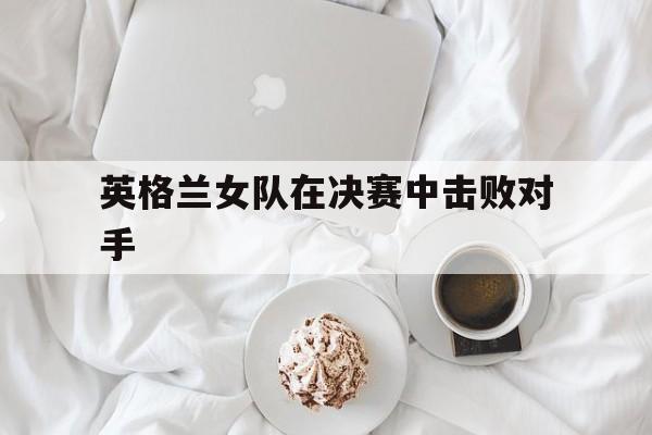 英格兰女队在决赛中击败对手