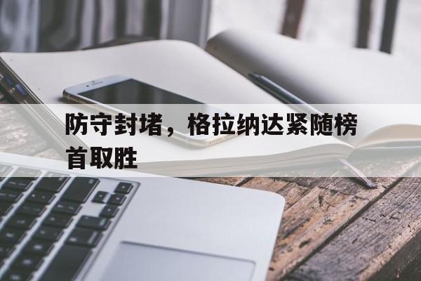 防守封堵，格拉纳达紧随榜首取胜的简单介绍