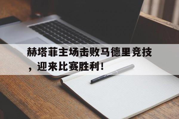 包含赫塔菲主场击败马德里竞技，迎来比赛胜利！的词条