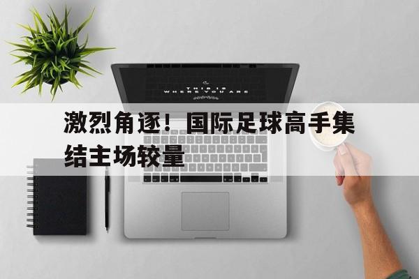 包含激烈角逐！国际足球高手集结主场较量的词条