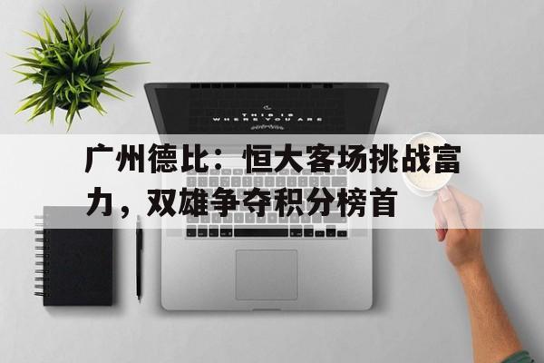 广州德比：恒大客场挑战富力，双雄争夺积分榜首的简单介绍