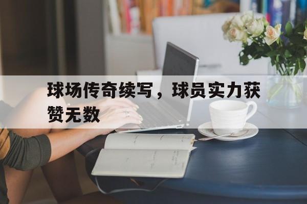 球场传奇续写，球员实力获赞无数的简单介绍