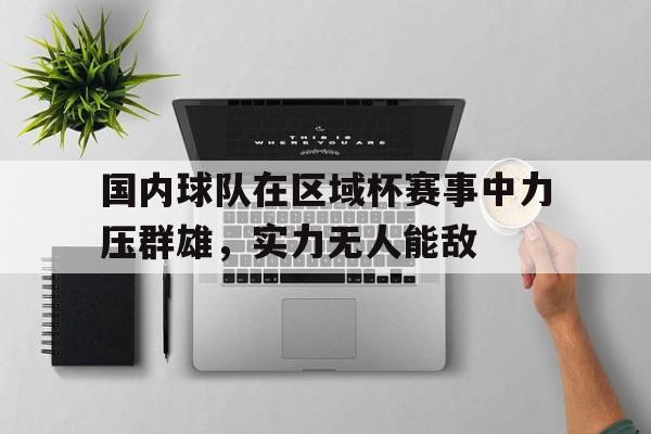 包含国内球队在区域杯赛事中力压群雄，实力无人能敌的词条