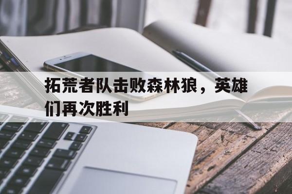 拓荒者队击败森林狼，英雄们再次胜利