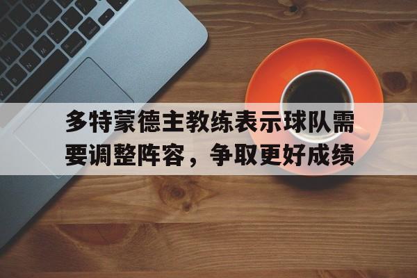 多特蒙德主教练表示球队需要调整阵容，争取更好成绩的简单介绍