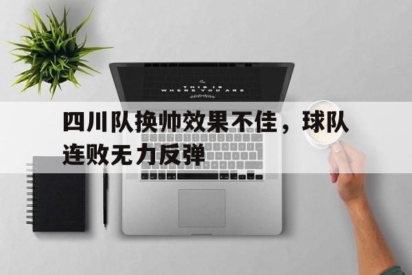 关于四川队换帅效果不佳，球队连败无力反弹的信息