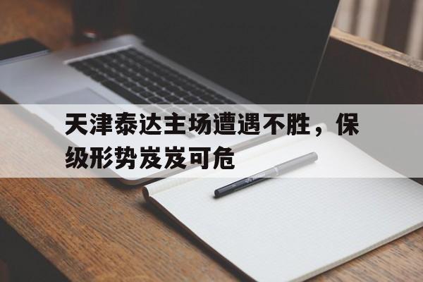 天津泰达主场遭遇不胜，保级形势岌岌可危的简单介绍