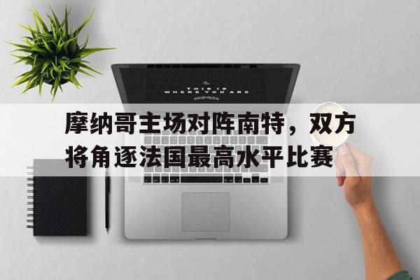 摩纳哥主场对阵南特，双方将角逐法国最高水平比赛的简单介绍