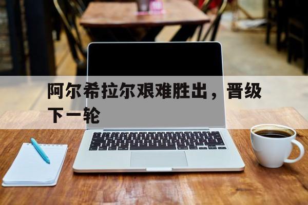 包含阿尔希拉尔艰难胜出，晋级下一轮的词条