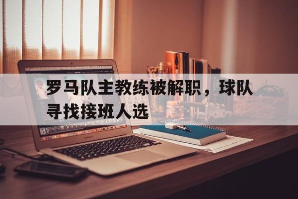 包含罗马队主教练被解职，球队寻找接班人选的词条
