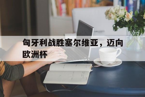 匈牙利战胜塞尔维亚，迈向欧洲杯