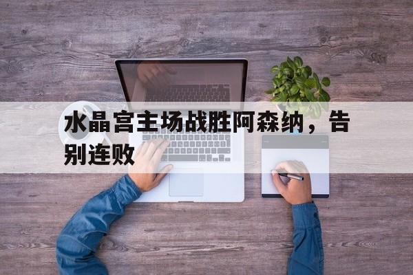 关于水晶宫主场战胜阿森纳，告别连败的信息