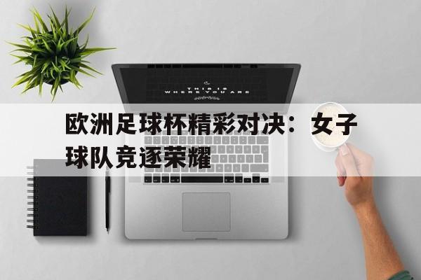 欧洲足球杯精彩对决：女子球队竞逐荣耀的简单介绍