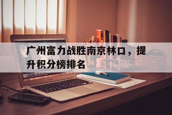 广州富力战胜南京林口，提升积分榜排名的简单介绍