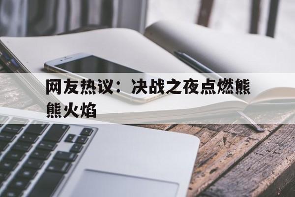网友热议：决战之夜点燃熊熊火焰的简单介绍
