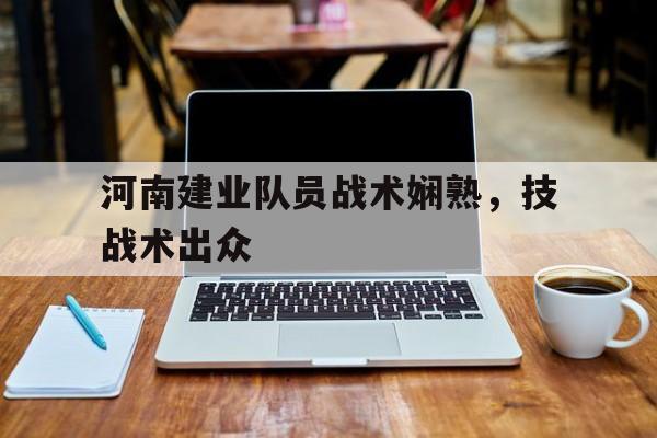 河南建业队员战术娴熟，技战术出众的简单介绍