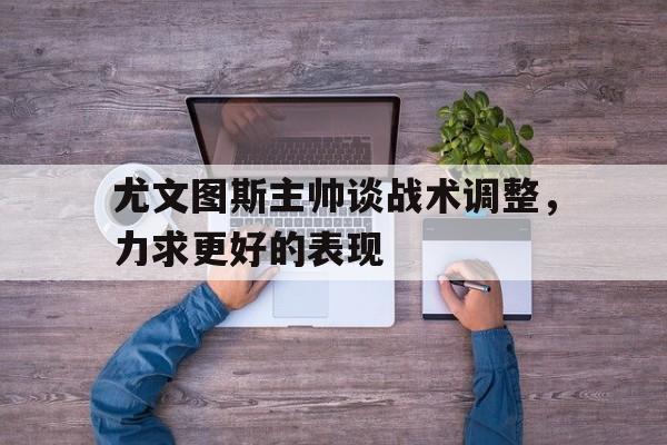 包含尤文图斯主帅谈战术调整，力求更好的表现的词条