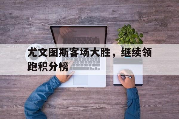 包含尤文图斯客场大胜，继续领跑积分榜的词条