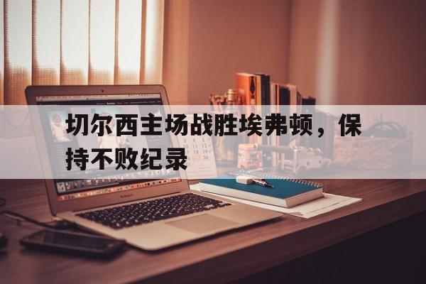 切尔西主场战胜埃弗顿，保持不败纪录的简单介绍