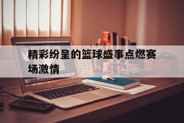 关于精彩纷呈的篮球盛事点燃赛场激情的信息