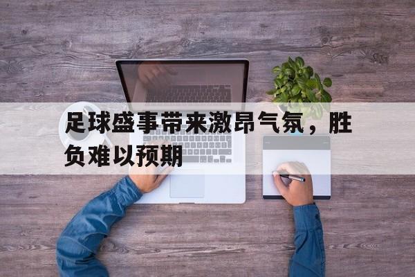足球盛事带来激昂气氛，胜负难以预期的简单介绍