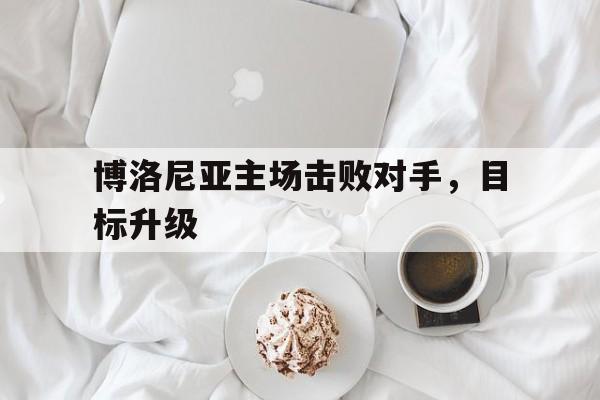 博洛尼亚主场击败对手，目标升级的简单介绍
