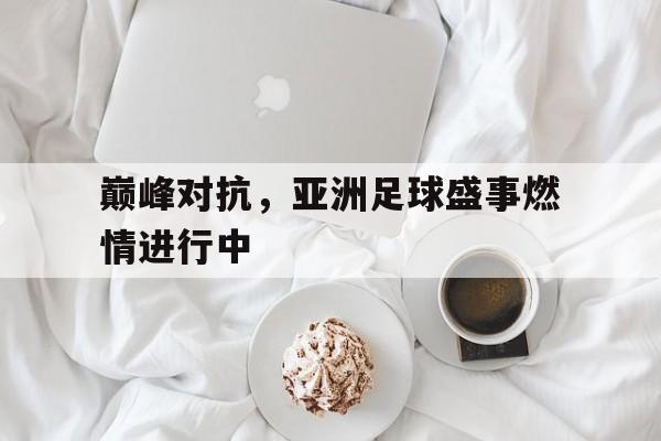 巅峰对抗，亚洲足球盛事燃情进行中的简单介绍
