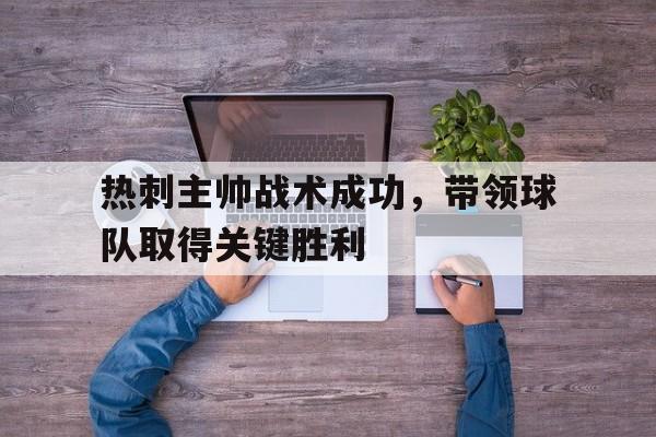 热刺主帅战术成功，带领球队取得关键胜利的简单介绍
