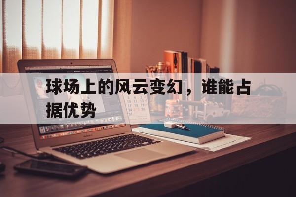 球场上的风云变幻，谁能占据优势