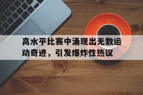 高水平比赛中涌现出无数运动奇迹，引发爆炸性热议的简单介绍