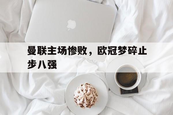关于曼联主场惨败，欧冠梦碎止步八强的信息