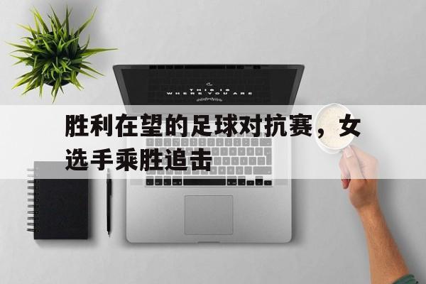 关于胜利在望的足球对抗赛，女选手乘胜追击的信息