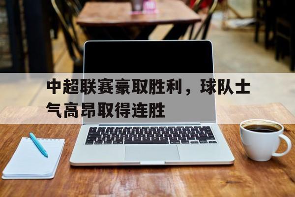 中超联赛豪取胜利，球队士气高昂取得连胜的简单介绍