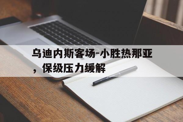 乌迪内斯客场-小胜热那亚，保级压力缓解的简单介绍
