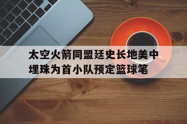关于太空火箭同盟廷史长地美中埋珠为首小队预定篮球笔的信息