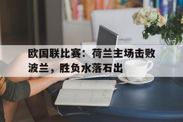 包含欧国联比赛：荷兰主场击败波兰，胜负水落石出的词条