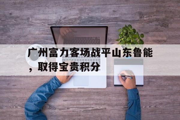 广州富力客场战平山东鲁能，取得宝贵积分的简单介绍