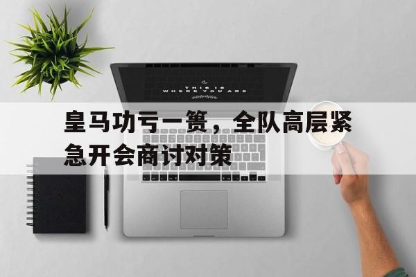 皇马功亏一篑，全队高层紧急开会商讨对策的简单介绍