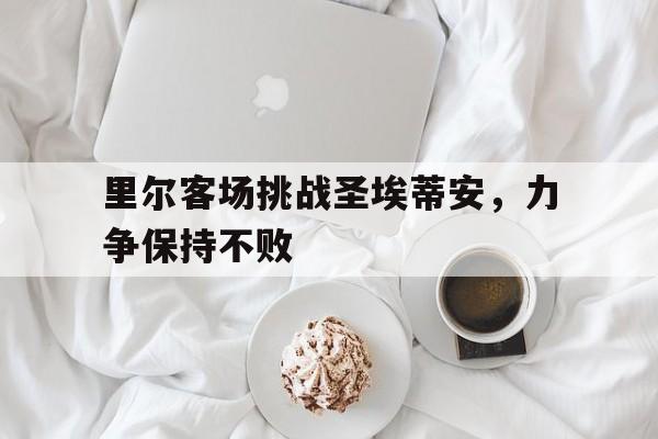 里尔客场挑战圣埃蒂安，力争保持不败的简单介绍