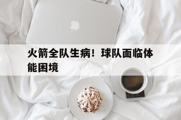 火箭全队生病！球队面临体能困境的简单介绍