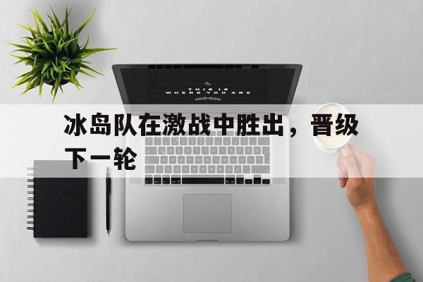 冰岛队在激战中胜出，晋级下一轮