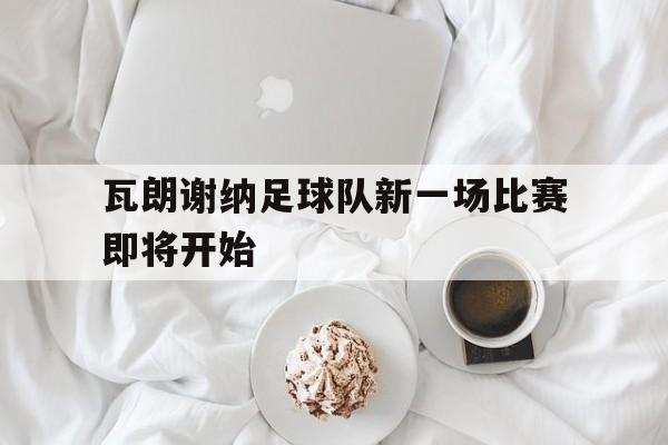 瓦朗谢纳足球队新一场比赛即将开始的简单介绍