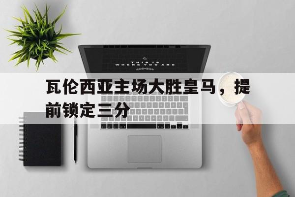 瓦伦西亚主场大胜皇马，提前锁定三分