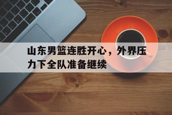 包含山东男篮连胜开心，外界压力下全队准备继续的词条